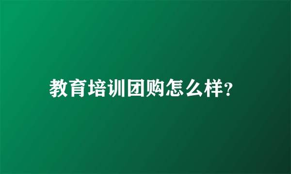 教育培训团购怎么样？