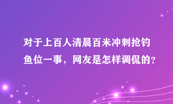 对于上百人清晨百米冲刺抢钓鱼位一事，网友是怎样调侃的？