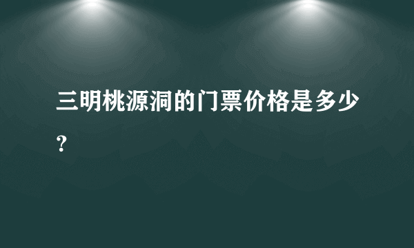 三明桃源洞的门票价格是多少？