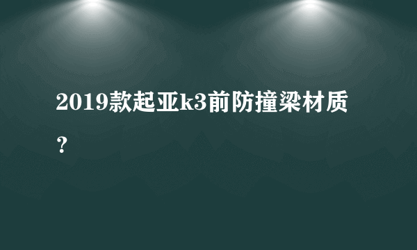 2019款起亚k3前防撞梁材质？