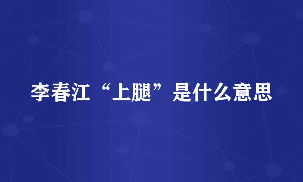 李春江“上腿”是什么意思