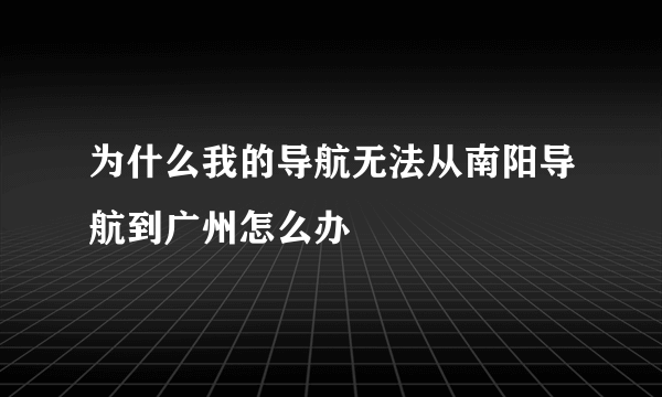 为什么我的导航无法从南阳导航到广州怎么办