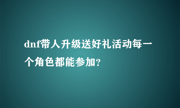 dnf带人升级送好礼活动每一个角色都能参加？