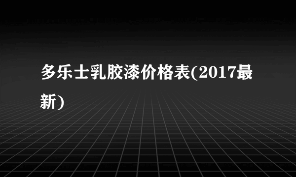 多乐士乳胶漆价格表(2017最新)