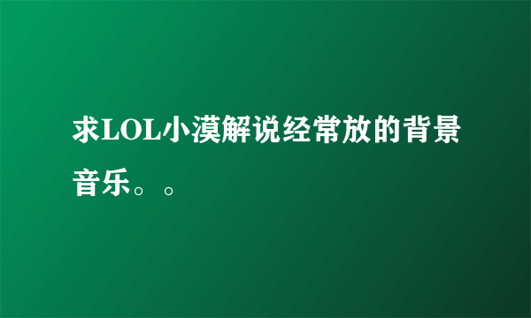 求LOL小漠解说经常放的背景音乐。。