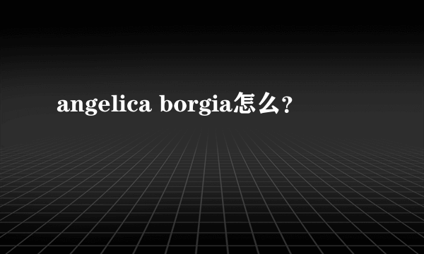 angelica borgia怎么？
