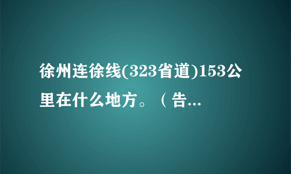 徐州连徐线(323省道)153公里在什么地方。（告诉具体路段最好）