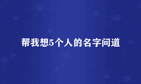 帮我想5个人的名字问道