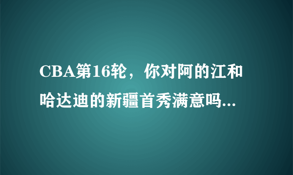 CBA第16轮，你对阿的江和哈达迪的新疆首秀满意吗？为什么？