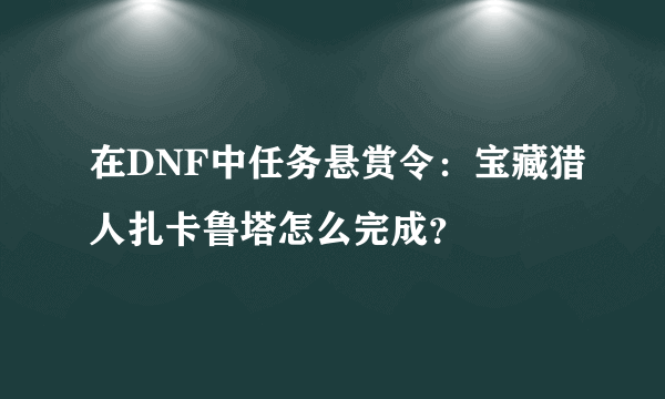 在DNF中任务悬赏令：宝藏猎人扎卡鲁塔怎么完成？