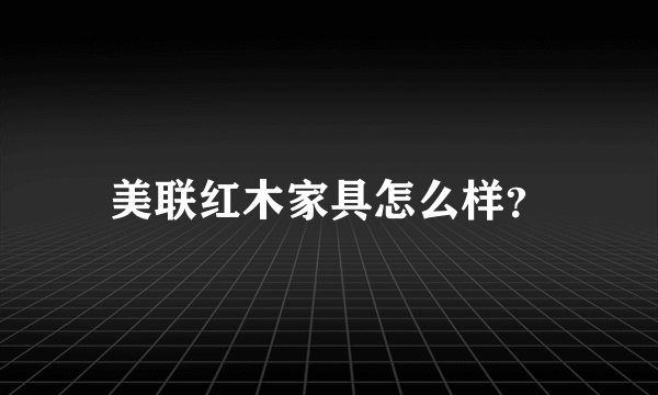 美联红木家具怎么样？