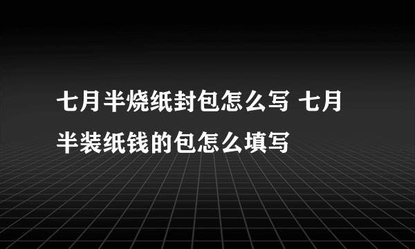 七月半烧纸封包怎么写 七月半装纸钱的包怎么填写