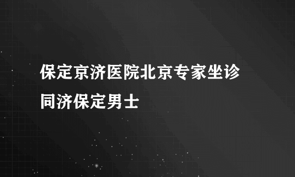 保定京济医院北京专家坐诊 同济保定男士