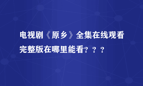 电视剧《原乡》全集在线观看完整版在哪里能看？？？