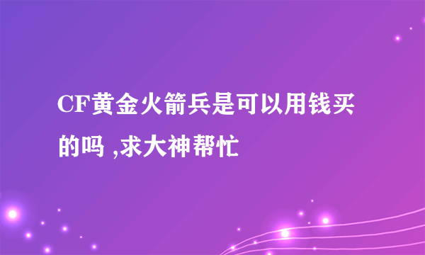CF黄金火箭兵是可以用钱买的吗 ,求大神帮忙