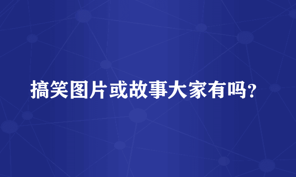 搞笑图片或故事大家有吗？