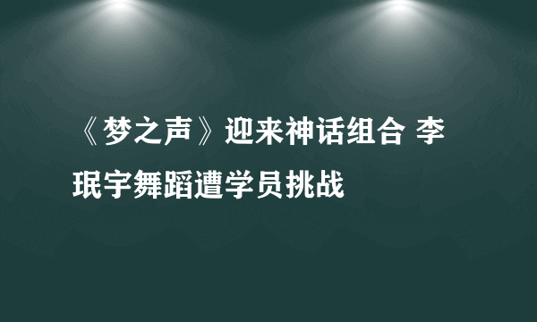 《梦之声》迎来神话组合 李珉宇舞蹈遭学员挑战