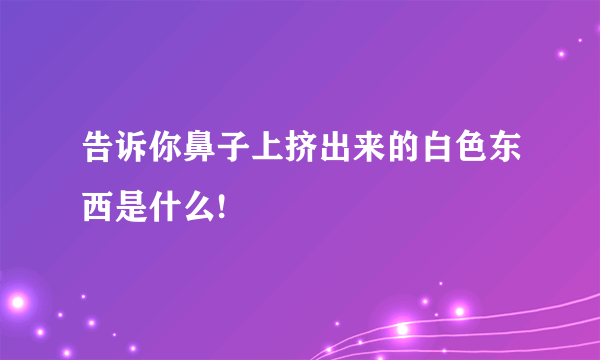 告诉你鼻子上挤出来的白色东西是什么!