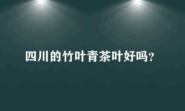 四川的竹叶青茶叶好吗？