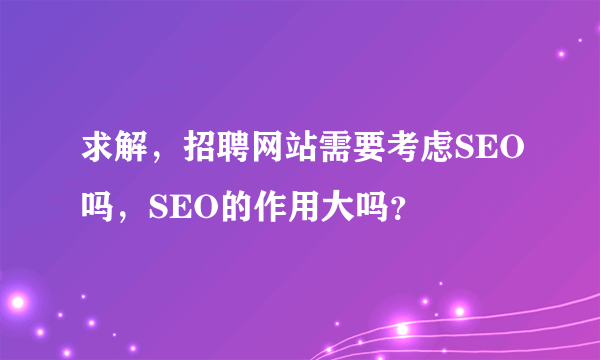 求解，招聘网站需要考虑SEO吗，SEO的作用大吗？