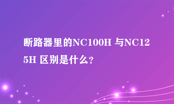 断路器里的NC100H 与NC125H 区别是什么？
