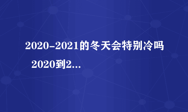 2020-2021的冬天会特别冷吗  2020到2021年冬天冷不冷
