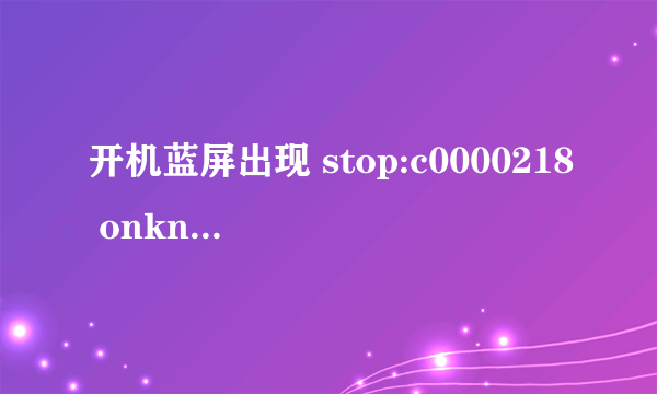 开机蓝屏出现 stop:c0000218 onknown hard error unknown hard error 是怎么回事