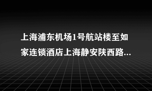 上海浦东机场1号航站楼至如家连锁酒店上海静安陕西路店怎么走？