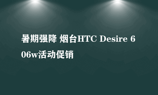 暑期强降 烟台HTC Desire 606w活动促销