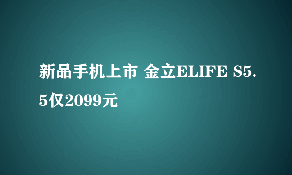 新品手机上市 金立ELIFE S5.5仅2099元