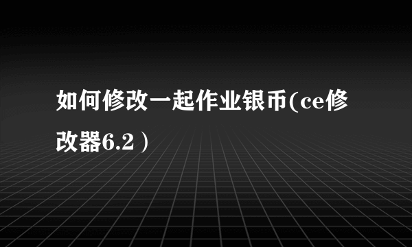 如何修改一起作业银币(ce修改器6.2）