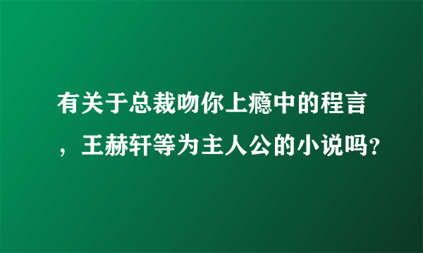 有关于总裁吻你上瘾中的程言，王赫轩等为主人公的小说吗？