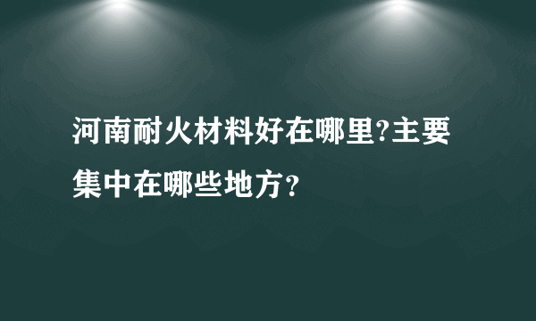 河南耐火材料好在哪里?主要集中在哪些地方？