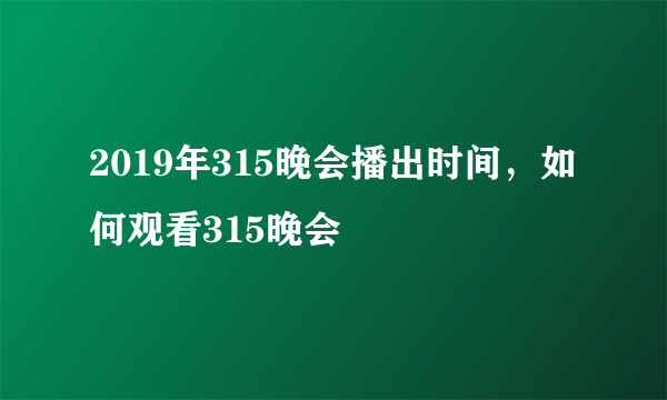 2019年315晚会播出时间，如何观看315晚会