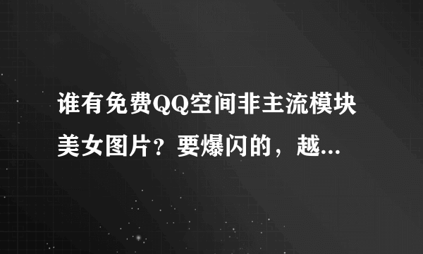 谁有免费QQ空间非主流模块 美女图片？要爆闪的，越刺激越好。