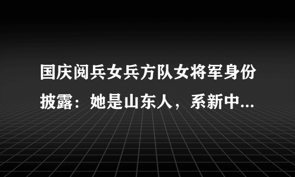 国庆阅兵女兵方队女将军身份披露：她是山东人，系新中国第一位女师长