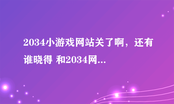 2034小游戏网站关了啊，还有谁晓得 和2034网差不多的网站啊...？ ？