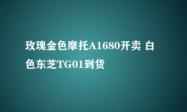玫瑰金色摩托A1680开卖 白色东芝TG01到货