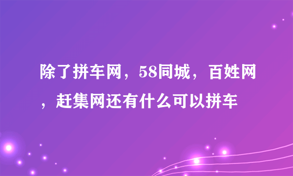 除了拼车网，58同城，百姓网，赶集网还有什么可以拼车