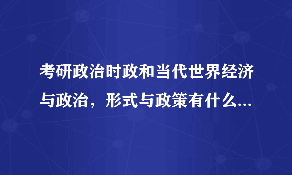 考研政治时政和当代世界经济与政治，形式与政策有什么区别啊？