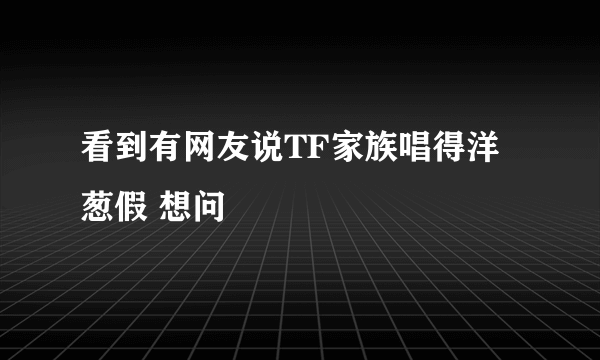 看到有网友说TF家族唱得洋葱假 想问