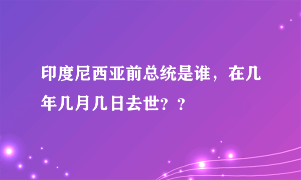 印度尼西亚前总统是谁，在几年几月几日去世？？