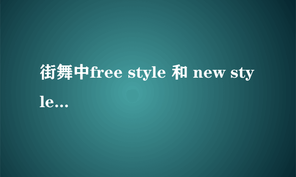 街舞中free style 和 new style 有什么区别