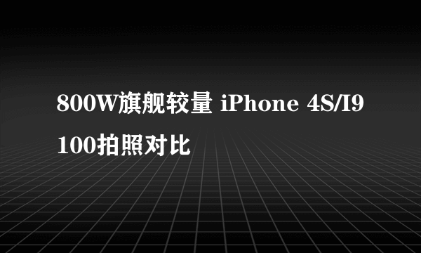 800W旗舰较量 iPhone 4S/I9100拍照对比