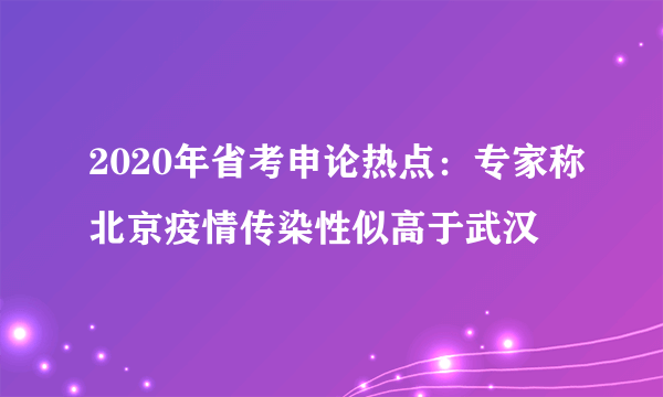2020年省考申论热点：专家称北京疫情传染性似高于武汉