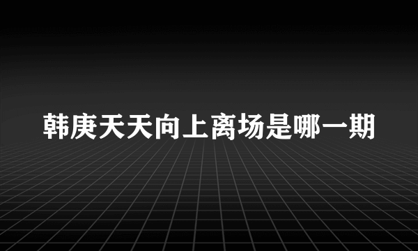 韩庚天天向上离场是哪一期