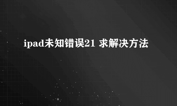 ipad未知错误21 求解决方法