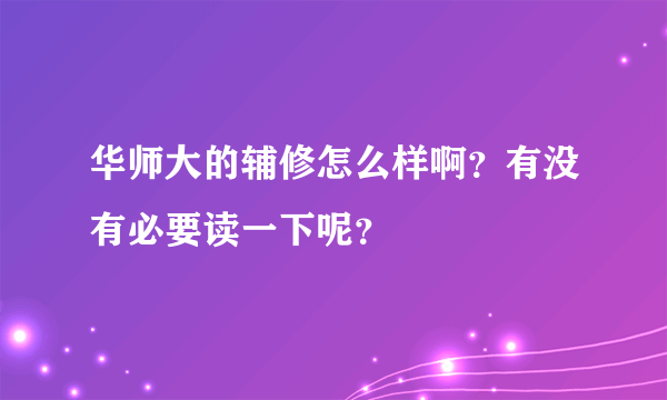 华师大的辅修怎么样啊？有没有必要读一下呢？