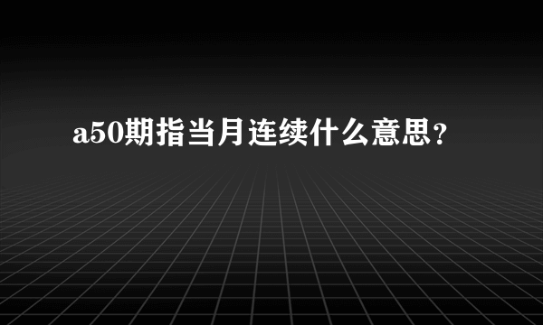 a50期指当月连续什么意思？