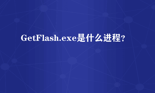 GetFlash.exe是什么进程？